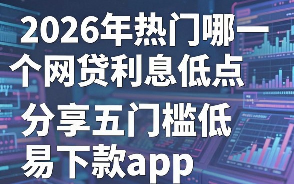 2026年热门哪一个网贷利息低点,分享五个门槛低易下款app