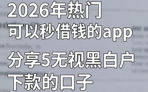 2026年热门可以秒借钱的app,分享5个无视黑白户下款的口子
