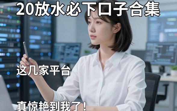 20放水必下口子合集，这几家平台真的惊艳到我了！