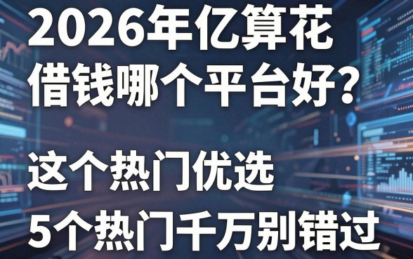 2026年亿算花借钱哪个平台好？这5个热门优选千万别错过！