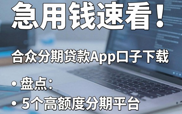 急用钱速看!合众分期贷款App口子下载,盘点5个高额度分期平台