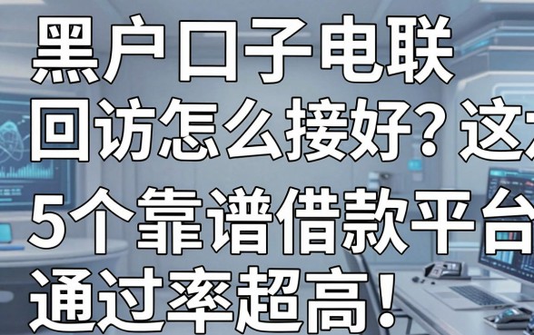黑户口子电联回访怎么接好？这5个靠谱借款平台通过率超高！