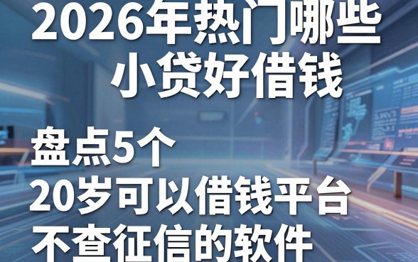 2026年热门哪些小贷好借钱，盘点5个20岁可以借钱平台不查征信的软件
