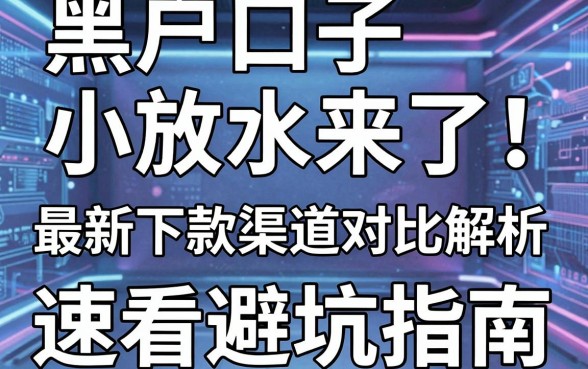 黑户口子小放水来了!最新下款渠道对比解析,速看避坑指南