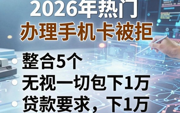 2026年热门办理手机卡被拒,整合5个无视一切包下1万的贷款