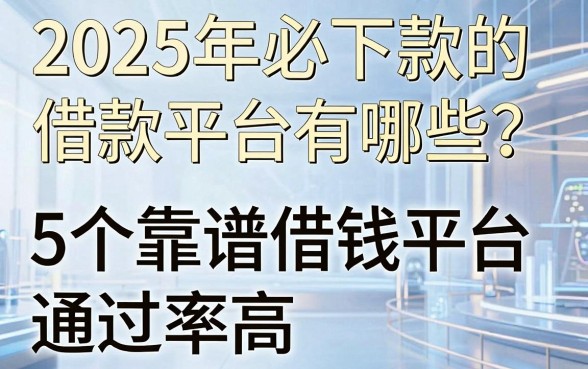 2025年必下款的借款平台有哪些？这5个靠谱借钱平台通过率高！