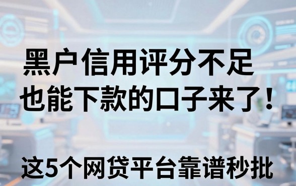 黑户信用评分不足也能下款的口子来了！这5个网贷平台靠谱秒批