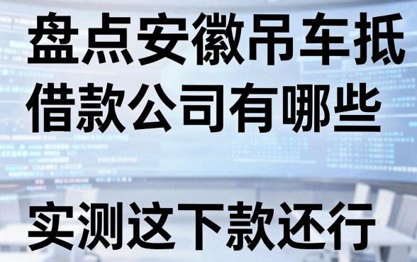 盘点安徽吊车抵押借款公司有哪些,实测这几个下款还行
