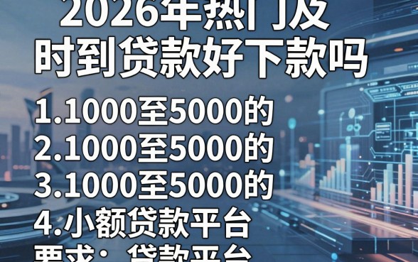 2026年热门及时到贷款好下款吗，汇总五个1000至5000的小额贷款平台