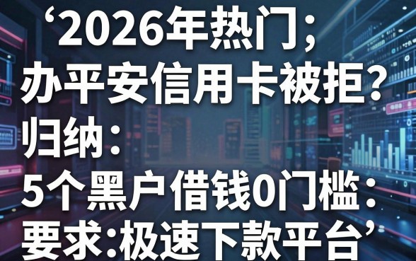 2026年热门办平安信用卡被拒,归纳5个黑户借钱0门槛极速下款平台