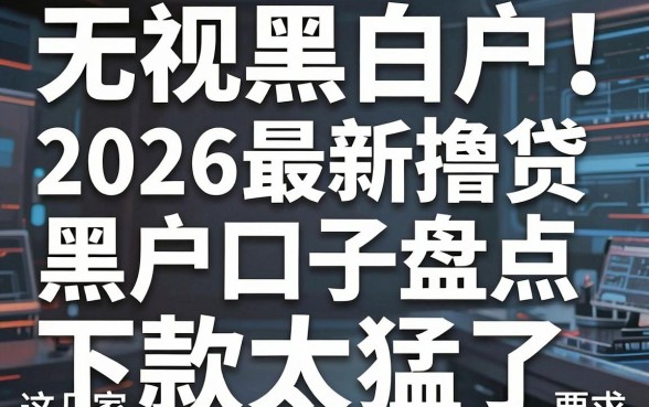无视黑白户!2026最新撸贷黑户口子盘点,这几家平台下款太猛了