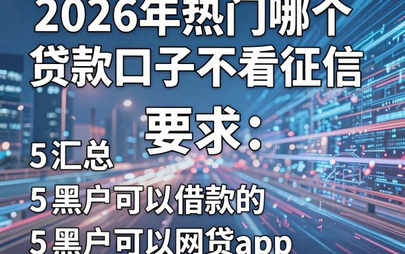 2026年热门哪个贷款口子不看征信,汇总五个5个黑户可以借款的网贷app