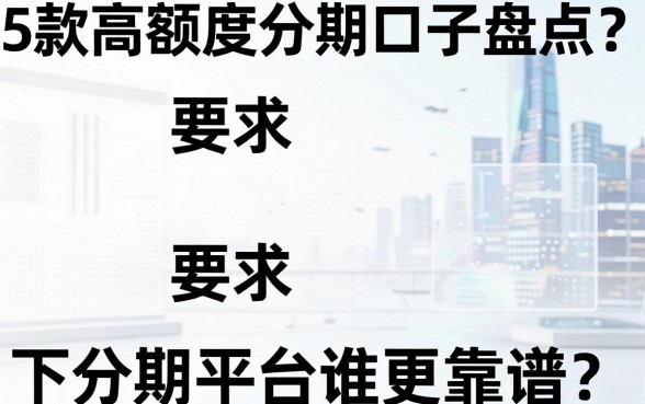 5款高额度分期口子盘点，以下分期平台谁更靠谱？