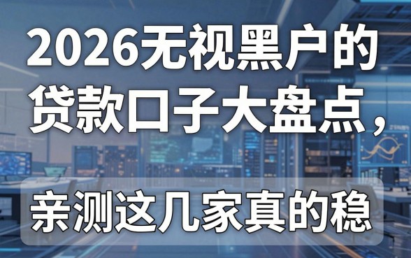 2026无视黑户的贷款口子大盘点，亲测这几家真的稳！