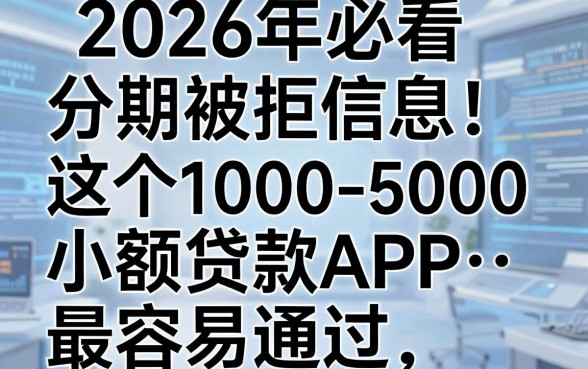 2026年必看分期被拒信息!这5个1000-5000小额贷款APP最容易通过