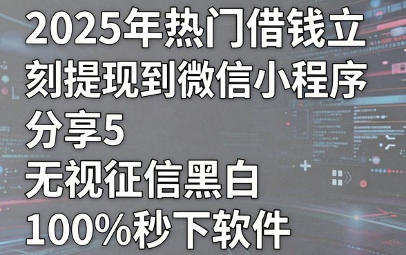 2025年热门借钱立刻提现到微信小程序，分享5个无视征信黑白100%秒下软件
