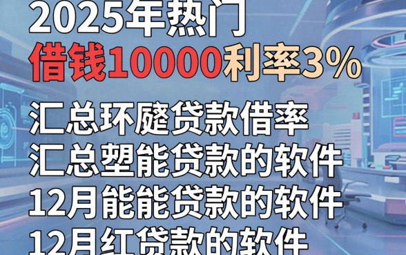 2025年热门借钱10000利率3%,汇总五个12月能贷款的软件