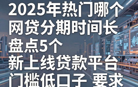 2025年热门哪个网贷分期时间长，盘点5个新上线贷款平台门槛低口子