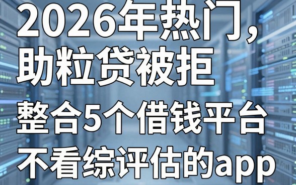 2026年热门助粒贷被拒，整合5个借钱平台不看综合评估的app