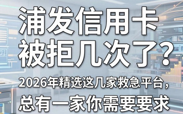 浦发信用卡被拒几次了？2026年精选这几家救急平台，总有一家你需要！