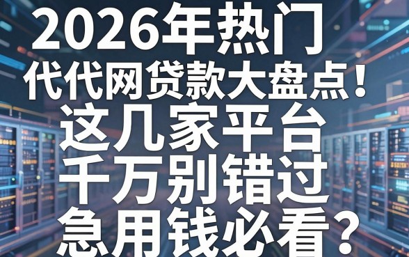2026年热门代代网贷款大盘点！这几家平台千万别错过，急用钱必看