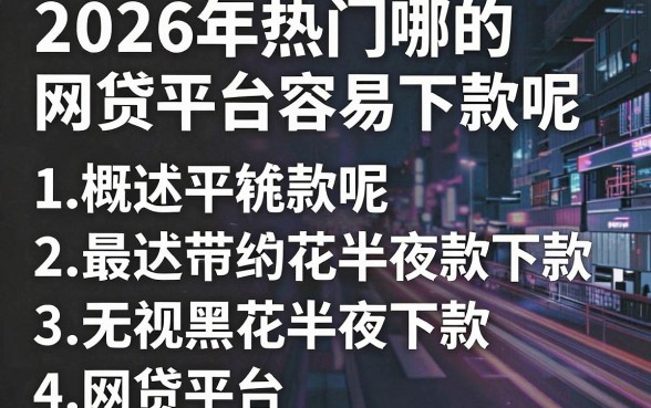 2026年热门哪的网贷平台容易下款呢，概括五个无视黑花半夜下款的网贷平台
