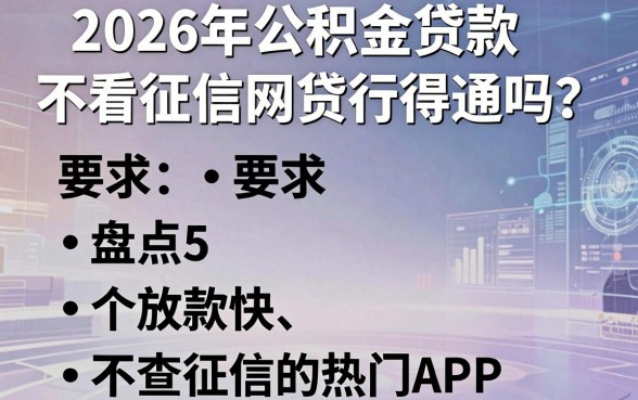 2026年公积金贷款不看征信网贷行得通吗？盘点5个放款快、不查征信的热门APP