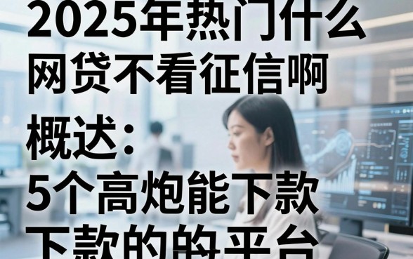 2025年热门什么网贷不看征信啊,概括5个高炮能下款的平台