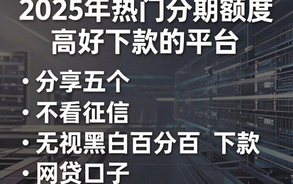 2025年热门分期额度高好下款的平台,分享五个不看征信无视黑白百分百下款网贷口子