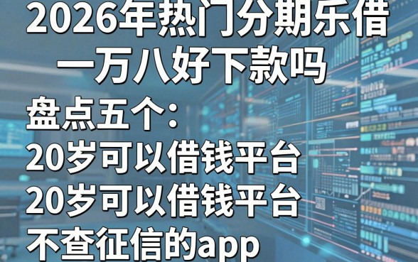 2026年热门分期乐借一万八好下款吗,盘点五个20岁可以借钱平台不查征信的app