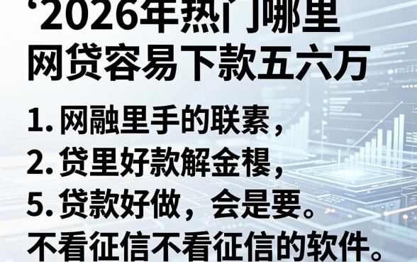 2026年热门哪里网贷容易下款五六万，罗列5个贷款好做不看征信的软件
