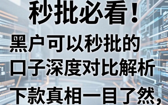 秒批必看!黑户可以秒批的口子深度对比解析,下款真相一目了然