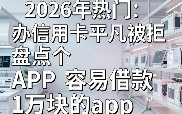 2026年热门办信用卡平凡被拒,盘点五个APP容易借款1万块的app