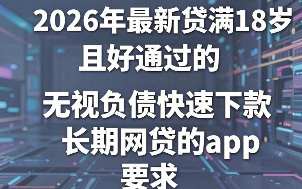 2026年最新贷款满18岁,且好通过的,整合五个无视负债快速下款长期网贷的app