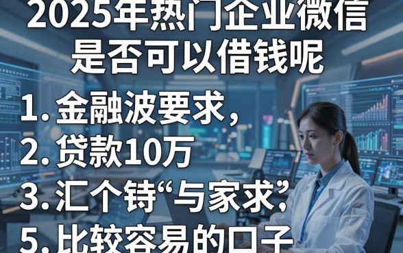 2025年热门企业微信是否可以借钱呢,汇总5个贷款10万比较容易的口子