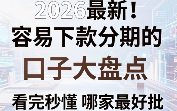 2026最新！容易下款分期的口子大盘点，独家对比分析，看完秒懂哪家最好批！