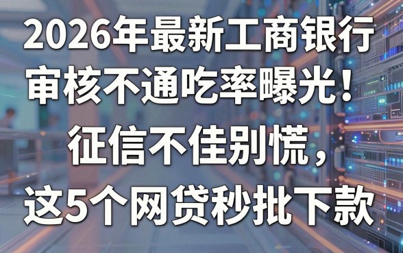 2026年最新工商银行审核不通吃率曝光!征信不佳别慌,这5个网贷秒批下款
