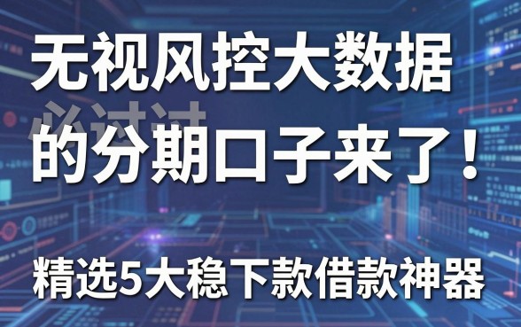 无视风控大数据必过的分期口子来了!精选5大稳下款借款神器