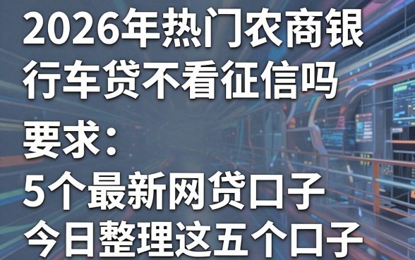 2026年热门农商银行车贷不看征信吗，盘点5个最新网贷口子今日整理这五个口子
