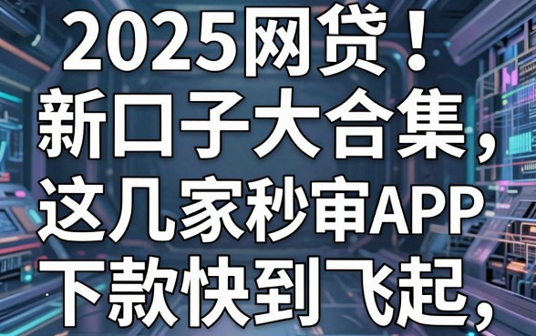 2025网贷新口子大合集，这几家秒审APP下款快到飞起！