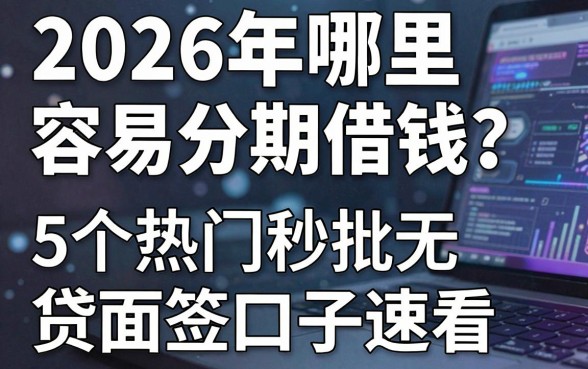 2026年哪里容易分期借钱?这5个热门秒批无面签贷款口子速看