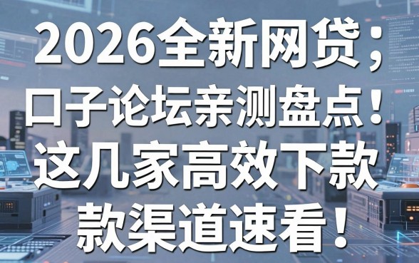 2026全新网贷口子论坛亲测盘点：这几家高效下款渠道速看！