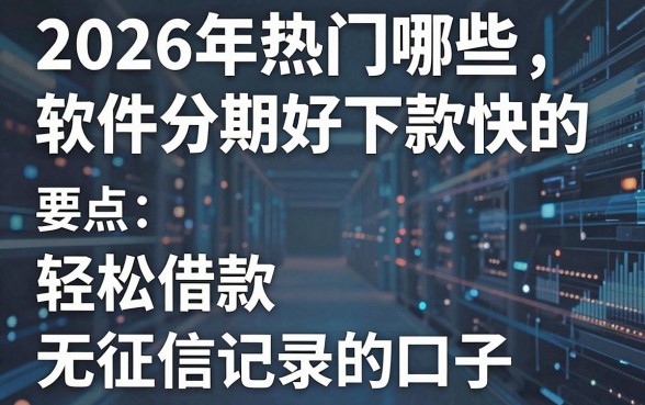 2026年热门哪些软件分期好下款快的,盘点五个轻松借款无征信记录的口子