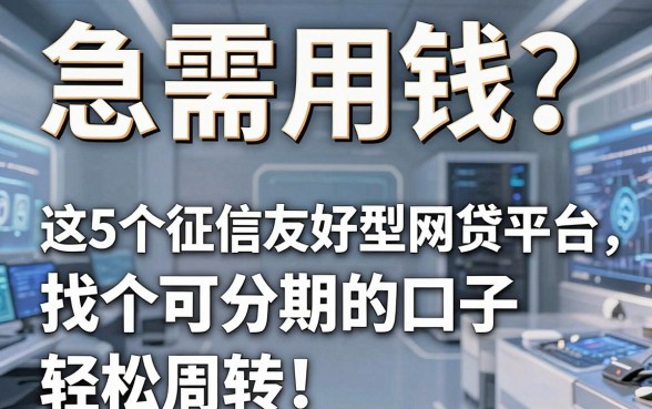 急需用钱?这5个征信友好型网贷平台,找个可分期的口子轻松周转!