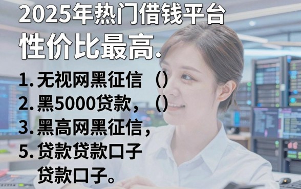 2025年热门借钱平台性价比最高，概括五个无视网黑征信黑5000贷款口子