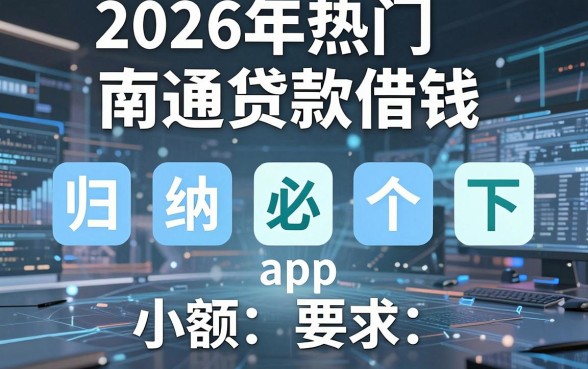 2026年热门南通贷款借钱，归纳五个必下的小额贷款app