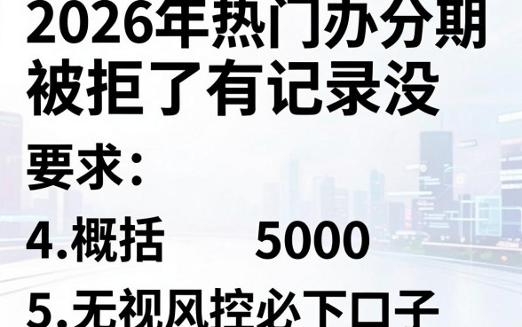 2026年热门办分期被拒了有记录没，概括5个无视风控5000必下口子