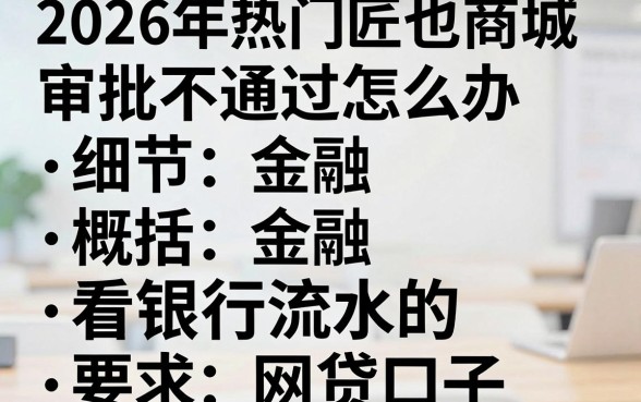 2026年热门匠也商城审批不通过怎么办，概括五个看银行流水的网贷口子
