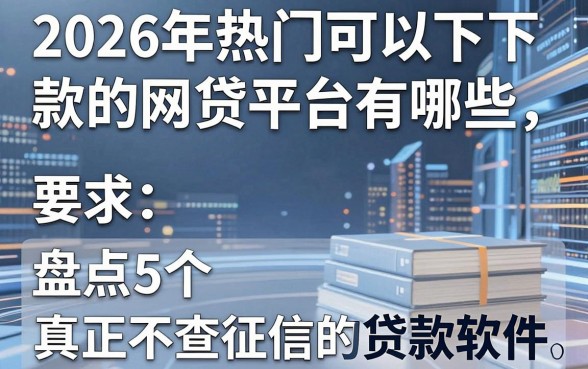 2026年热门可以下款的网贷平台有哪些,盘点5个真正不查征信的贷款软件
