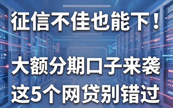 征信不佳也能下！大额分期口子来袭，这5个网贷别错过